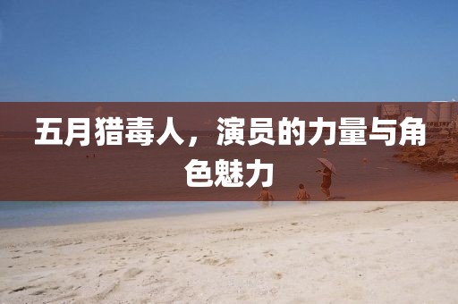 五月猎毒人，演员的力量与角色魅力
