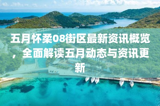 五月怀柔08街区最新资讯概览，全面解读五月动态与资讯更新