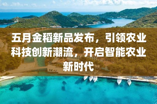 五月金稻新品发布，引领农业科技创新潮流，开启智能农业新时代