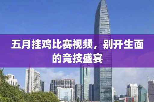 五月挂鸡比赛视频，别开生面的竞技盛宴