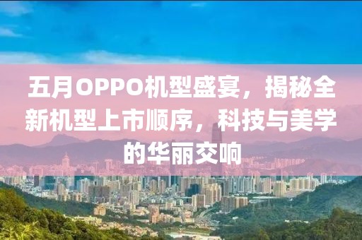 五月OPPO机型盛宴，揭秘全新机型上市顺序，科技与美学的华丽交响