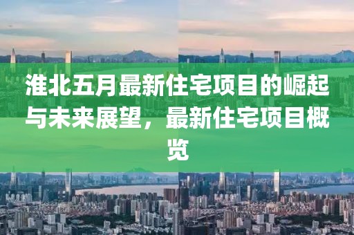 淮北五月最新住宅项目的崛起与未来展望，最新住宅项目概览