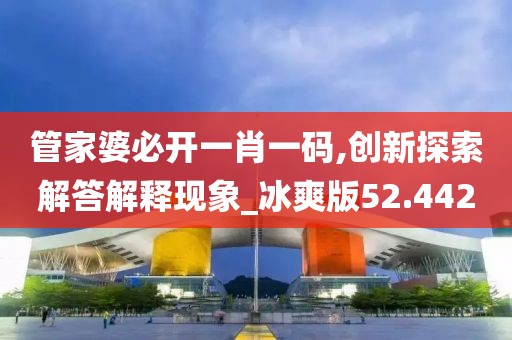 管家婆必开一肖一码,创新探索解答解释现象_冰爽版52.442