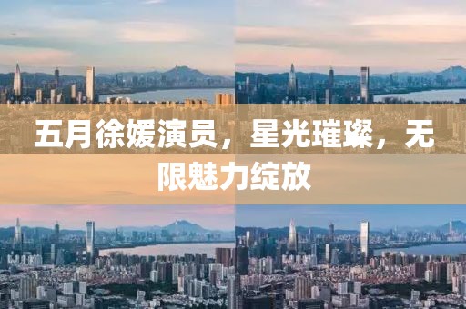 五月徐媛演员，星光璀璨，无限魅力绽放