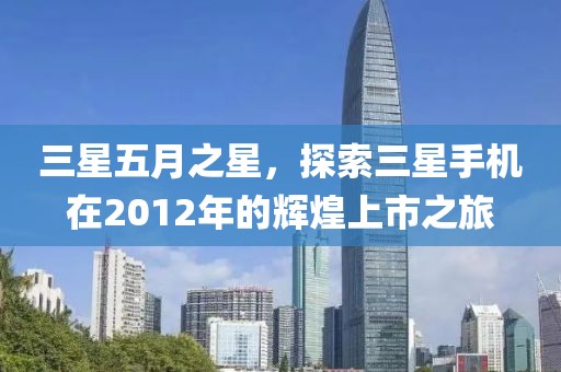 三星五月之星，探索三星手机在2012年的辉煌上市之旅