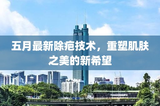 五月最新除疤技术，重塑肌肤之美的新希望
