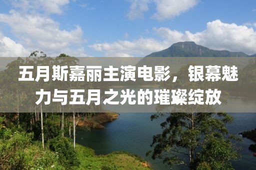 五月斯嘉丽主演电影，银幕魅力与五月之光的璀璨绽放