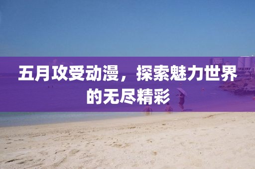 五月攻受动漫，探索魅力世界的无尽精彩