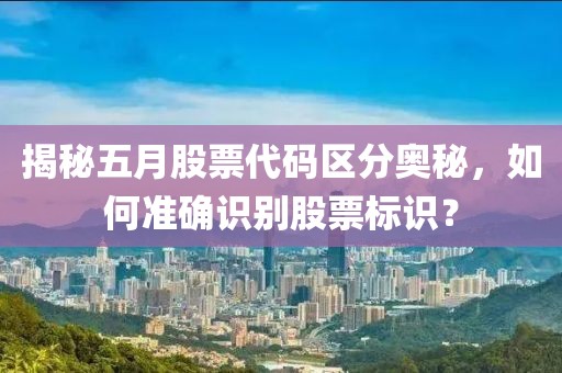 揭秘五月股票代码区分奥秘，如何准确识别股票标识？