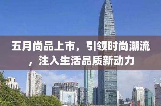 五月尚品上市，引领时尚潮流，注入生活品质新动力