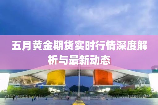 五月黄金期货实时行情深度解析与最新动态