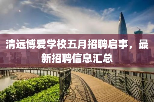 清远博爱学校五月招聘启事，最新招聘信息汇总