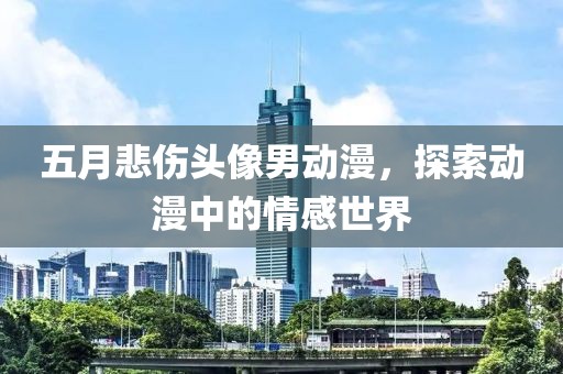 五月悲伤头像男动漫，探索动漫中的情感世界
