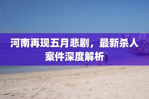 河南再现五月悲剧，最新杀人案件深度解析