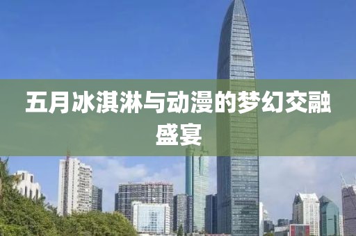 五月冰淇淋与动漫的梦幻交融盛宴