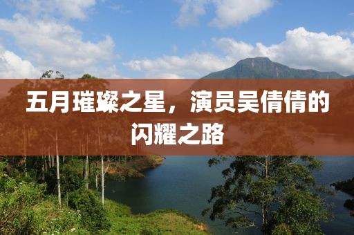 五月璀璨之星，演员吴倩倩的闪耀之路