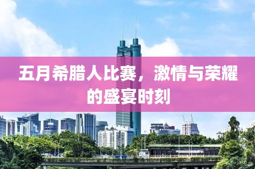 五月希腊人比赛，激情与荣耀的盛宴时刻