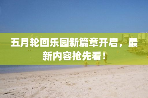 五月轮回乐园新篇章开启，最新内容抢先看！
