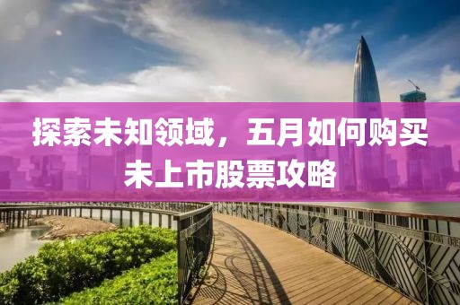 探索未知领域，五月如何购买未上市股票攻略