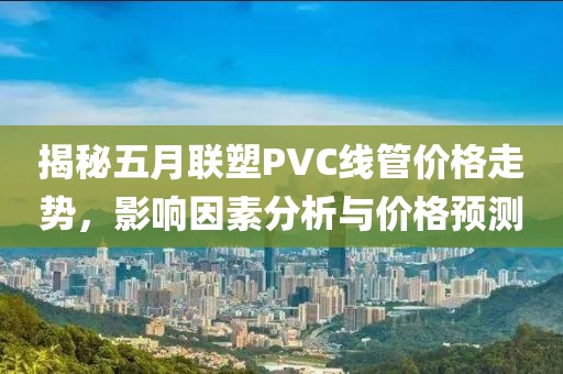揭秘五月联塑PVC线管价格走势，影响因素分析与价格预测