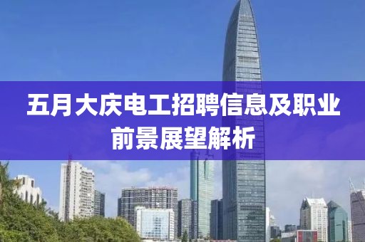 五月大庆电工招聘信息及职业前景展望解析