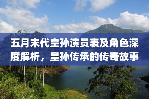 五月末代皇孙演员表及角色深度解析，皇孙传承的传奇故事