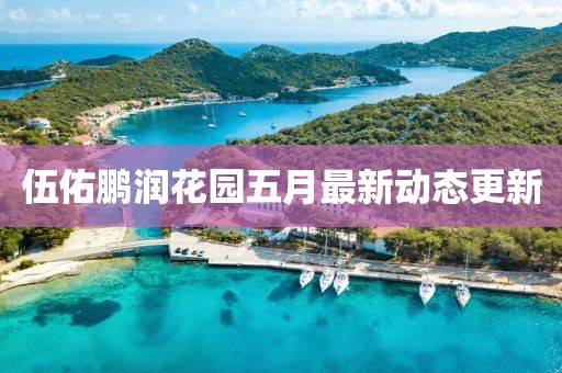 伍佑鹏润花园五月最新动态更新