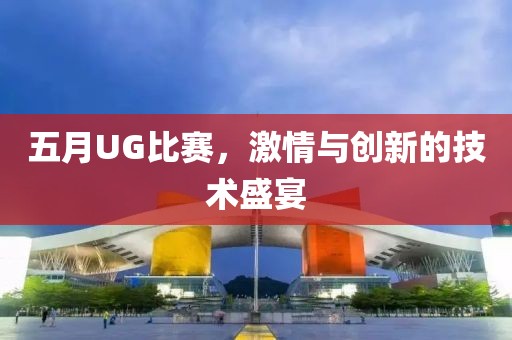 五月UG比赛，激情与创新的技术盛宴