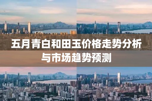 五月青白和田玉价格走势分析与市场趋势预测