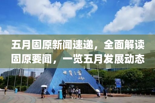 五月固原新闻速递，全面解读固原要闻，一览五月发展动态