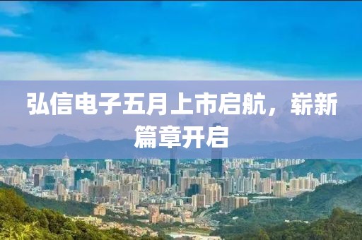 弘信电子五月上市启航，崭新篇章开启