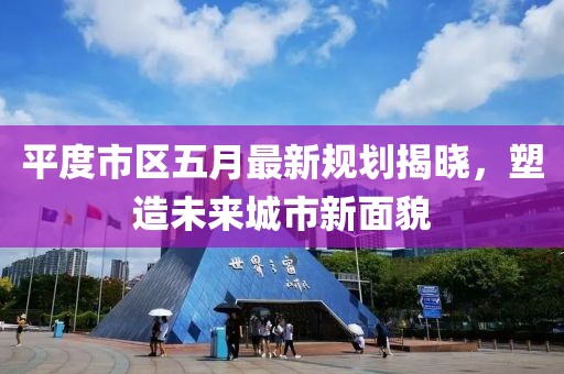 平度市区五月最新规划揭晓，塑造未来城市新面貌