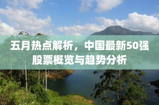 五月热点解析，中国最新50强股票概览与趋势分析