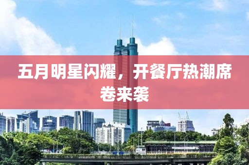 五月明星闪耀，开餐厅热潮席卷来袭