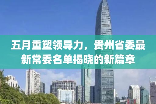 五月重塑领导力，贵州省委最新常委名单揭晓的新篇章