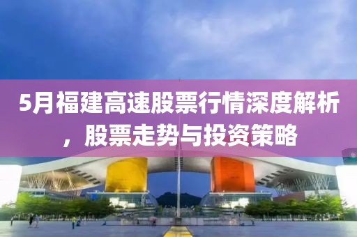 5月福建高速股票行情深度解析，股票走势与投资策略