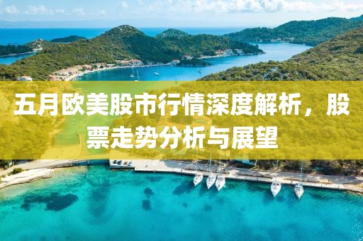 五月欧美股市行情深度解析，股票走势分析与展望