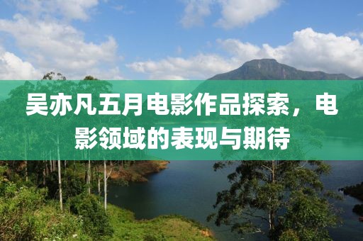 吴亦凡五月电影作品探索，电影领域的表现与期待