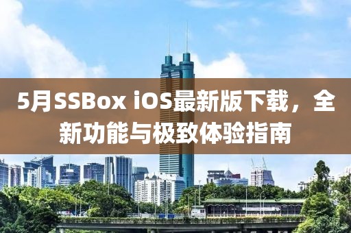 5月SSBox iOS最新版下载，全新功能与极致体验指南