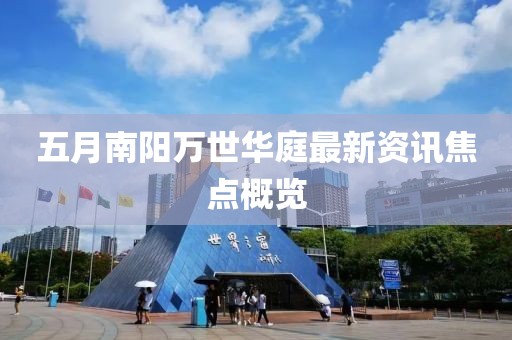 五月南阳万世华庭最新资讯焦点概览