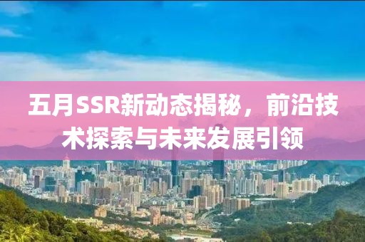 五月SSR新动态揭秘，前沿技术探索与未来发展引领