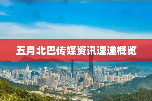 五月北巴传媒资讯速递概览