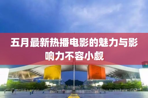 五月最新热播电影的魅力与影响力不容小觑