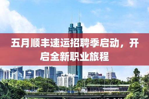 五月顺丰速运招聘季启动，开启全新职业旅程