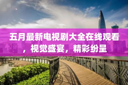 五月最新电视剧大全在线观看，视觉盛宴，精彩纷呈