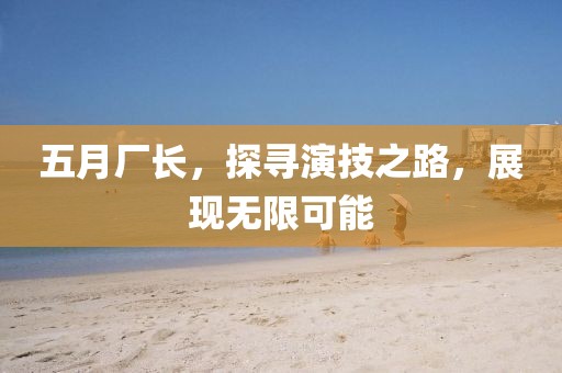 五月厂长，探寻演技之路，展现无限可能