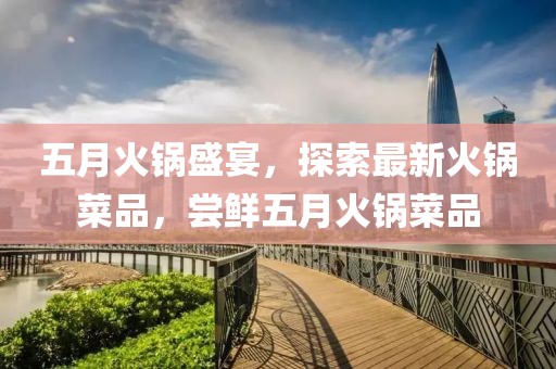 五月火锅盛宴，探索最新火锅菜品，尝鲜五月火锅菜品
