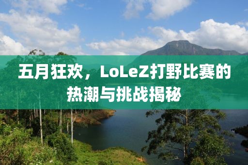 五月狂欢，LoLeZ打野比赛的热潮与挑战揭秘