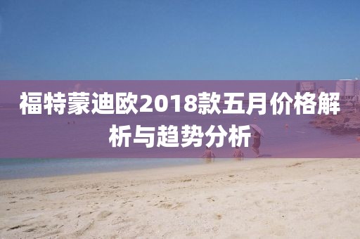 福特蒙迪欧2018款五月价格解析与趋势分析