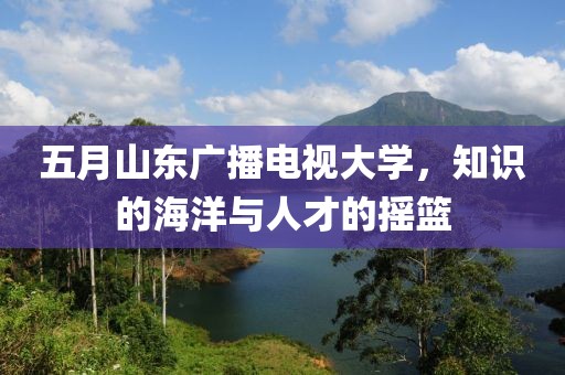 五月山东广播电视大学，知识的海洋与人才的摇篮